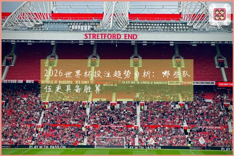 2026世界杯投注趋势分析：哪些队伍更具备胜算