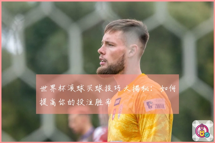 世界杯滚球买球技巧大揭秘：如何提高你的投注胜率