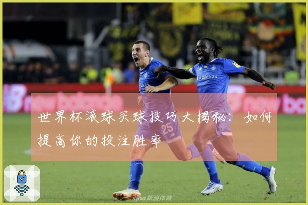世界杯滚球买球技巧大揭秘：如何提高你的投注胜率