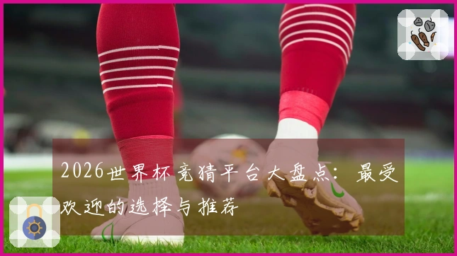2026世界杯竞猜平台大盘点：最受欢迎的选择与推荐