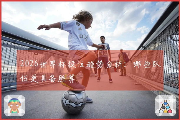 2026世界杯投注趋势分析：哪些队伍更具备胜算
