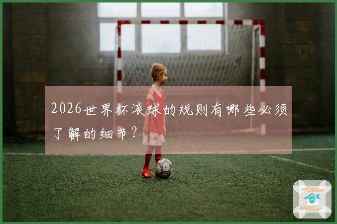 2026世界杯滚球的规则有哪些必须了解的细节？