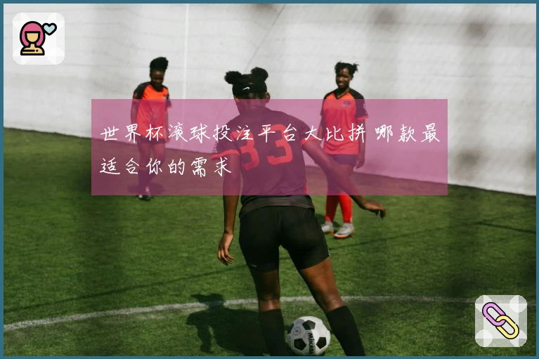 世界杯滚球投注平台大比拼 哪款最适合你的需求