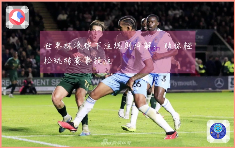 世界杯滚球下注规则详解，助你轻松玩转赛事投注