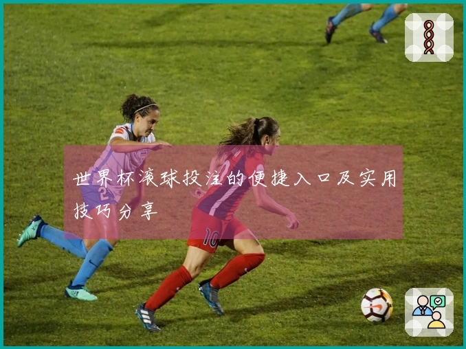 世界杯滚球投注的便捷入口及实用技巧分享