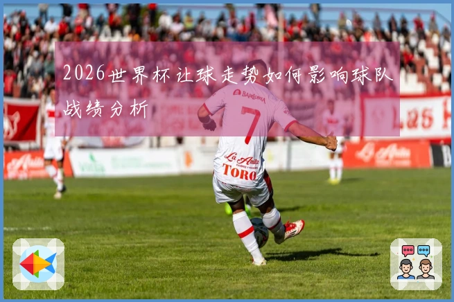 2026世界杯让球走势如何影响球队战绩分析