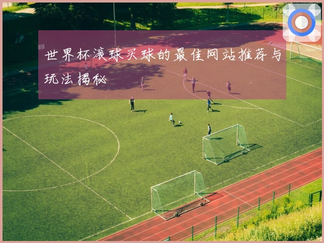 世界杯滚球买球的最佳网站推荐与玩法揭秘
